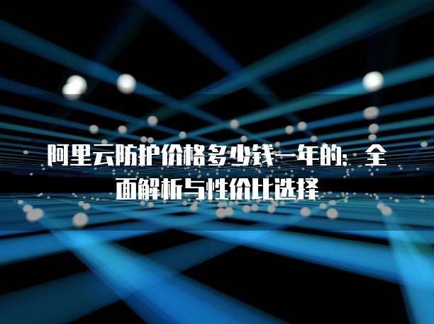阿里云防护价格多少钱一年的:全面解析与性价比选择