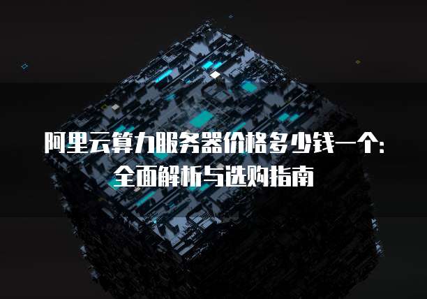 阿里云算力服务器价格多少钱一个:全面解析与选购指南