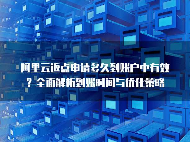 阿里云返点申请多久到账户中有效?全面解析到账时间与优化策略