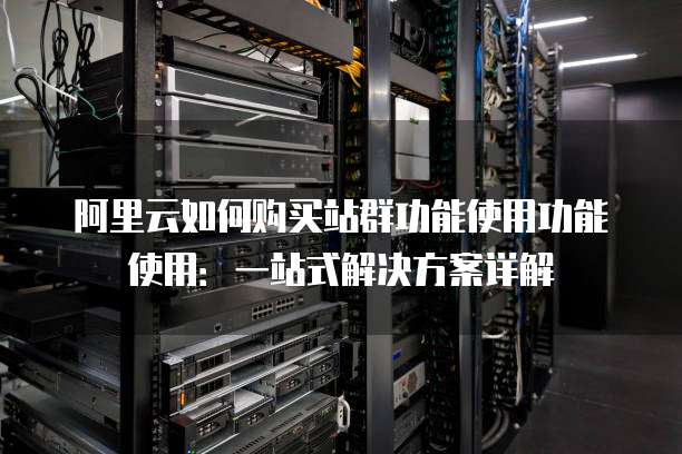阿里云如何购买站群功能使用功能使用:一站式解决方案详解