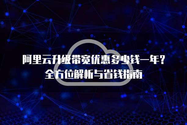 阿里云升级带宽优惠多少钱一年?全方位解析与省钱指南