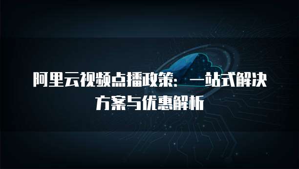 阿里云视频点播政策：一站式解决方案与优惠解析