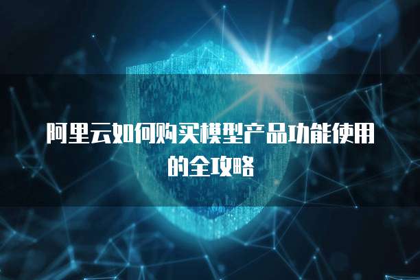 阿里云如何购买模型产品功能使用的全攻略