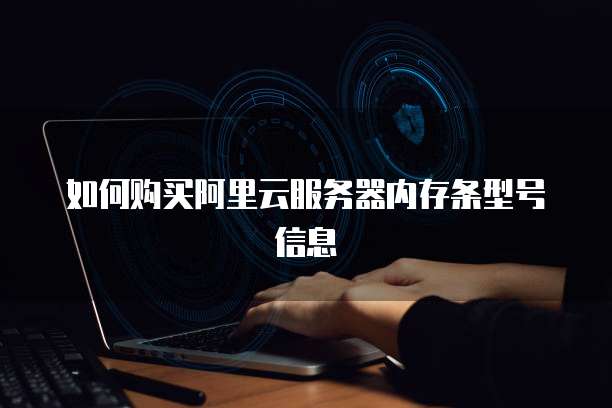 如何购买阿里云服务器内存条型号信息