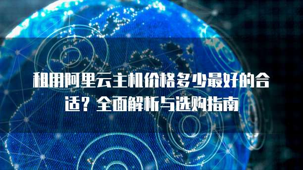 租用阿里云主机价格多少最好的合适?全面解析与选购指南
