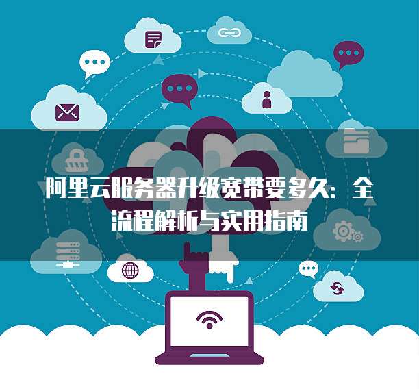 阿里云服务器升级宽带要多久:全流程解析与实用指南
