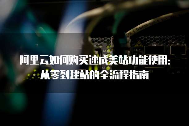 阿里云如何购买速成美站功能使用:从零到建站的全流程指南