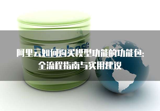 阿里云如何购买模型功能的功能包:全流程指南与实用建议