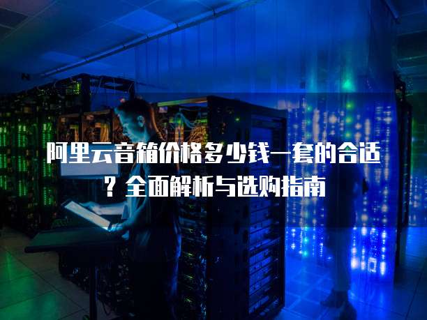 阿里云音箱价格多少钱一套的合适?全面解析与选购指南