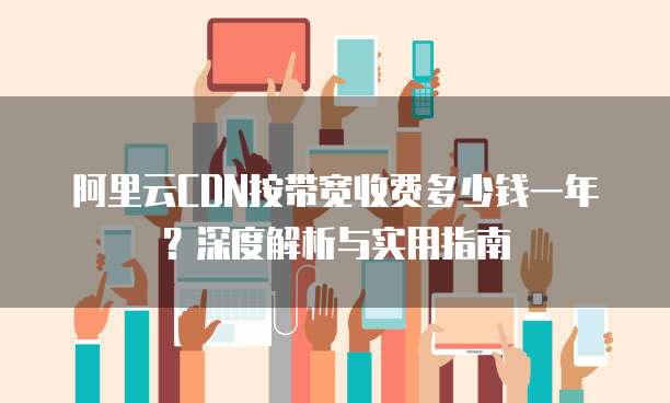 阿里云CDN按带宽收费多少钱一年?深度解析与实用指南