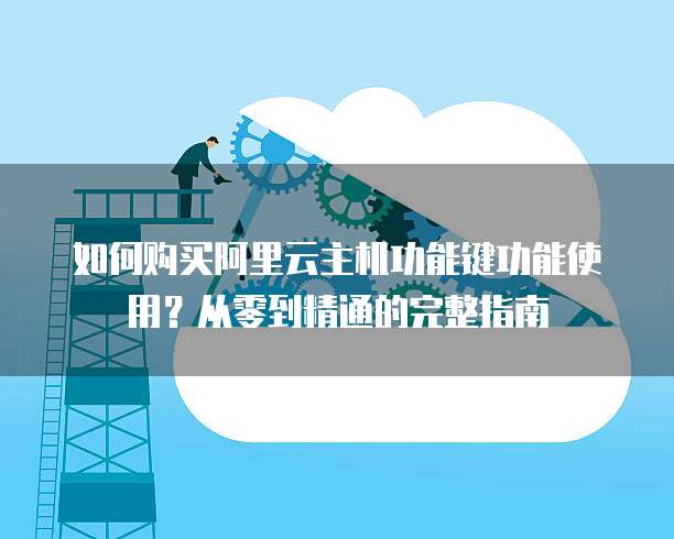如何购买阿里云主机功能键功能使用?从零到精通的完整指南