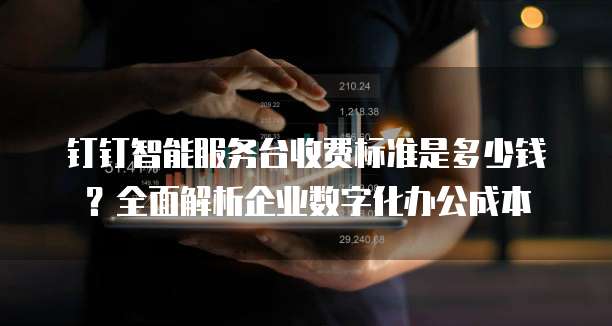 钉钉智能服务台收费标准是多少钱?全面解析企业数字化办公成本