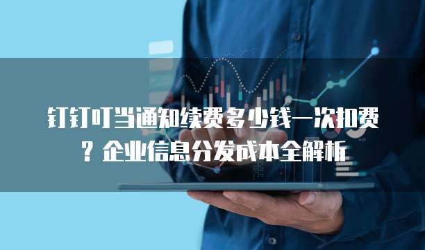 钉钉叮当通知续费多少钱一次扣费?企业信息分发成本全解析