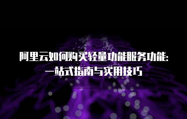 阿里云如何购买轻量功能服务功能：一站式指南与实用技巧