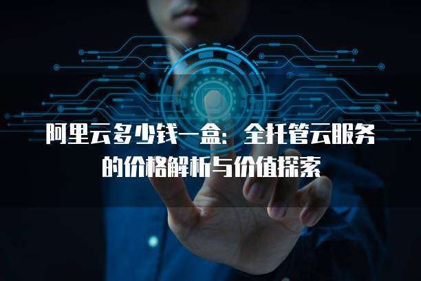 阿里云多少钱一盒:全托管云服务的价格解析与价值探索