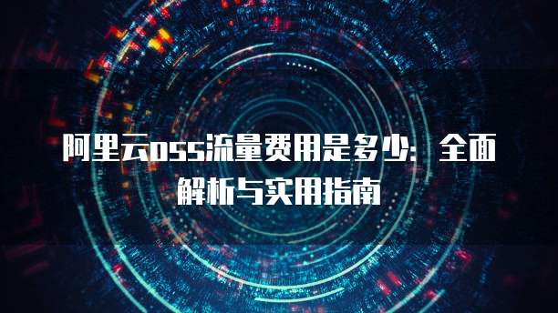 阿里云oss流量费用是多少:全面解析与实用指南