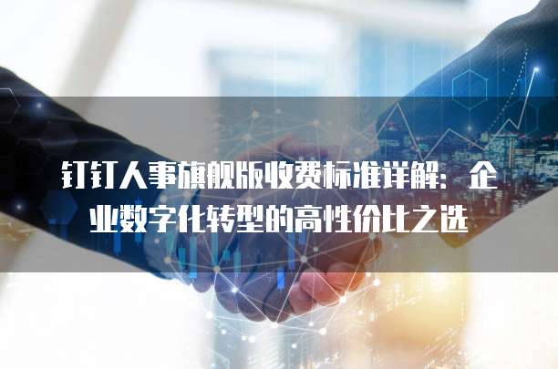 钉钉人事旗舰版收费标准详解:企业数字化转型的高性价比之选