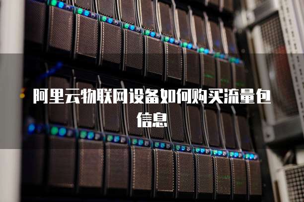 阿里云物联网设备如何购买流量包信息