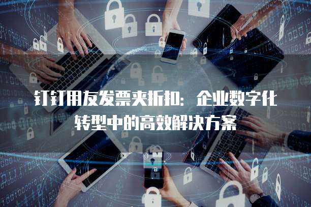 钉钉用友发票夹折扣:企业数字化转型中的高效解决方案