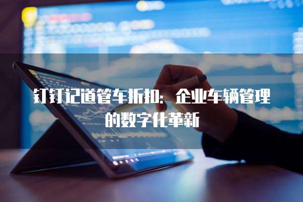 钉钉记道管车折扣:企业车辆管理的数字化革新
