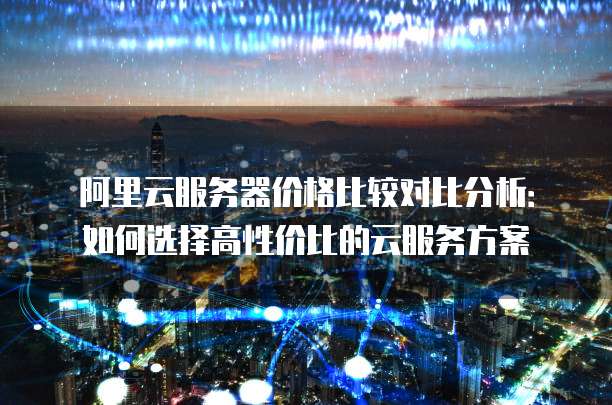 阿里云服务器价格比较对比分析:如何选择高性价比的云服务方案
