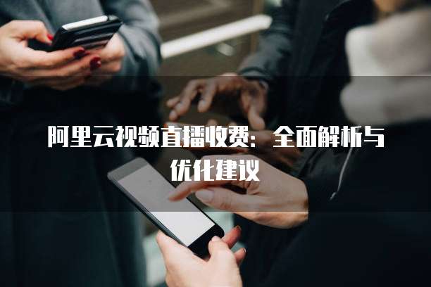 阿里云视频直播收费:全面解析与优化建议