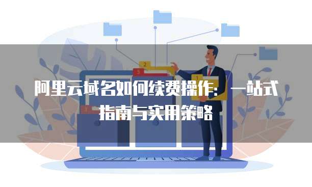 阿里云域名如何续费操作:一站式指南与实用策略