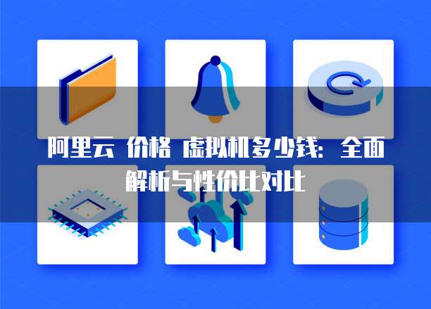 阿里云 价格 虚拟机多少钱:全面解析与性价比对比