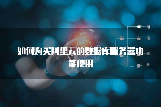 如何购买阿里云的数据库服务器功能使用