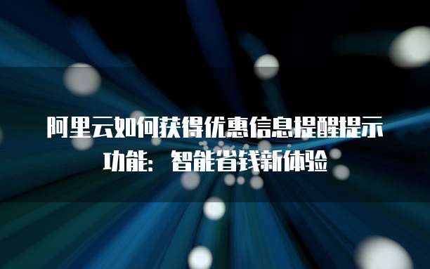 阿里云如何获得优惠信息提醒提示功能:智能省钱新体验