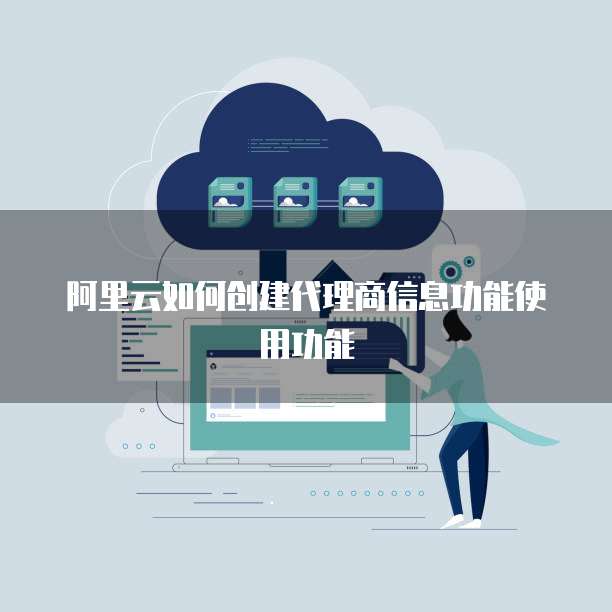 阿里云如何创建代理商信息功能使用功能