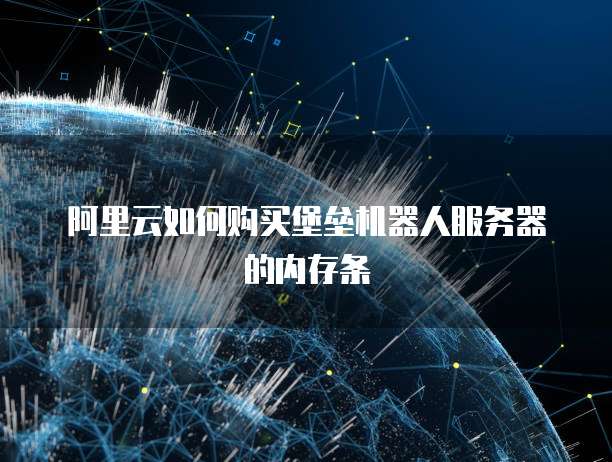 阿里云如何购买堡垒机器人服务器的内存条