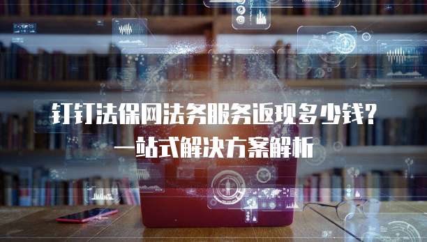钉钉法保网法务服务返现多少钱？一站式解决方案解析