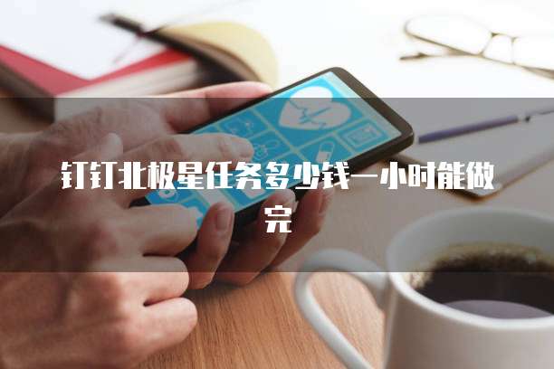 钉钉北极星任务多少钱一小时能做完