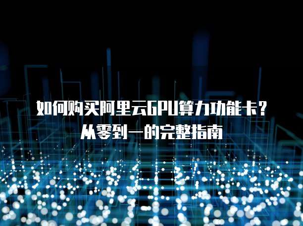 如何购买阿里云GPU算力功能卡?从零到一的完整指南