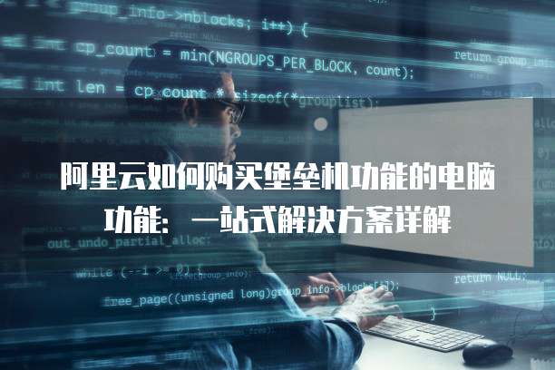 阿里云如何购买堡垒机功能的电脑功能：一站式解决方案详解