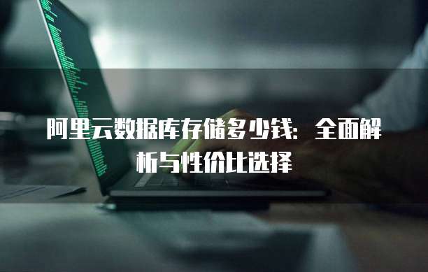 阿里云数据库存储多少钱:全面解析与性价比选择