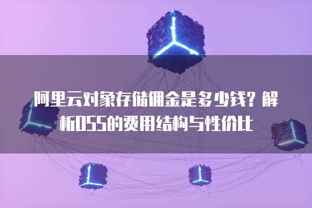 阿里云对象存储佣金是多少钱?解析OSS的费用结构与性价比