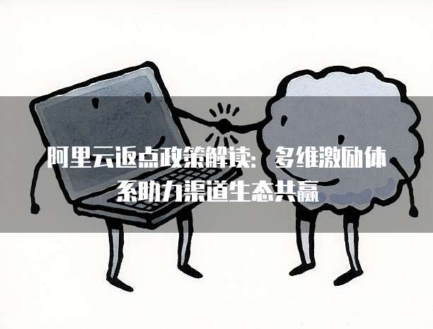 阿里云返点政策解读:多维激励体系助力渠道生态共赢