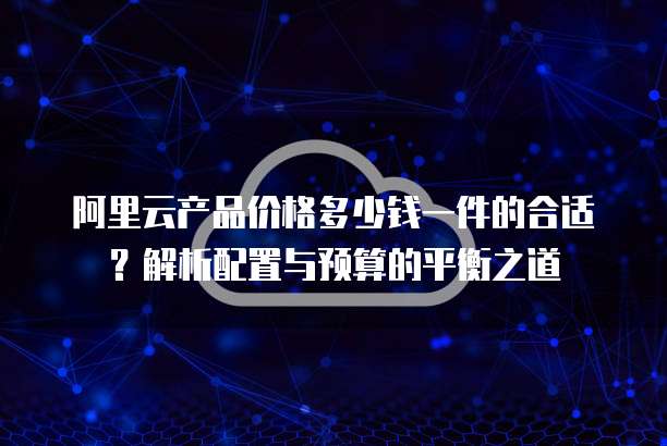 阿里云产品价格多少钱一件的合适?解析配置与预算的平衡之道