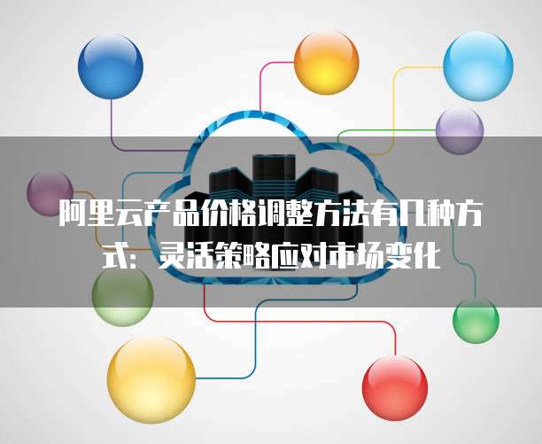 阿里云产品价格调整方法有几种方式：灵活策略应对市场变化
