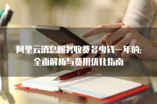 阿里云消息服务收费多少钱一年的:全面解析与费用优化指南