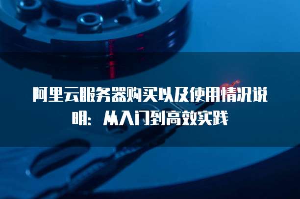阿里云服务器购买以及使用情况说明:从入门到高效实践
