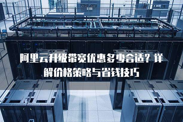 阿里云升级带宽优惠多少合适?详解价格策略与省钱技巧