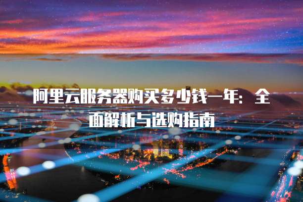 阿里云服务器购买多少钱一年:全面解析与选购指南