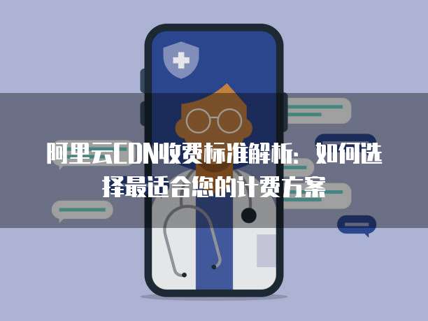 阿里云CDN收费标准解析:如何选择最适合您的计费方案