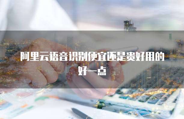 阿里云语音识别便宜还是贵好用的好一点