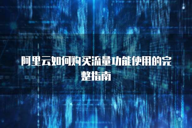 阿里云如何购买流量功能使用的完整指南