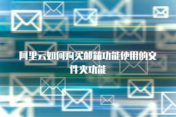 阿里云如何购买邮箱功能使用的文件夹功能