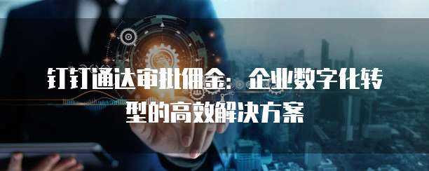 钉钉通达审批佣金:企业数字化转型的高效解决方案